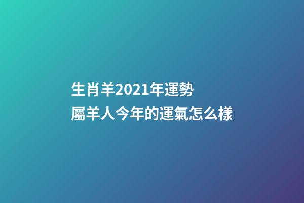 生肖羊2021年運勢 屬羊人今年的運氣怎么樣